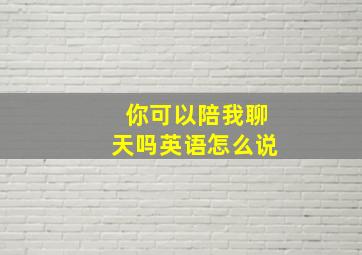 你可以陪我聊天吗英语怎么说