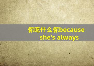 你吃什么你because she's always