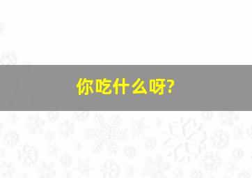 你吃什么呀?