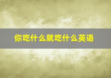 你吃什么就吃什么英语