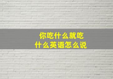 你吃什么就吃什么英语怎么说