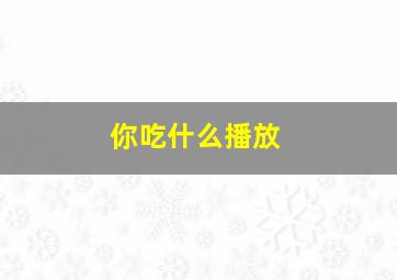 你吃什么播放