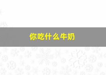 你吃什么牛奶