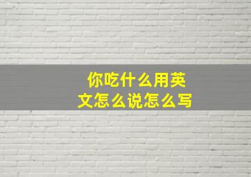 你吃什么用英文怎么说怎么写