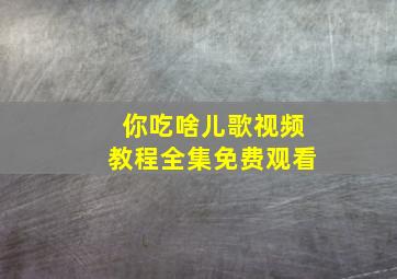 你吃啥儿歌视频教程全集免费观看