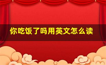 你吃饭了吗用英文怎么读