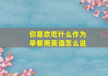 你喜欢吃什么作为早餐用英语怎么说