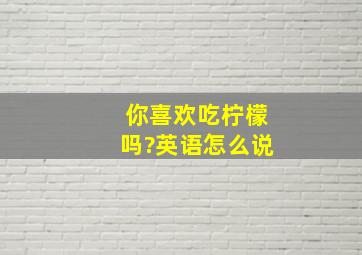 你喜欢吃柠檬吗?英语怎么说