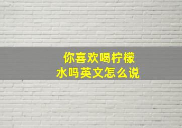 你喜欢喝柠檬水吗英文怎么说