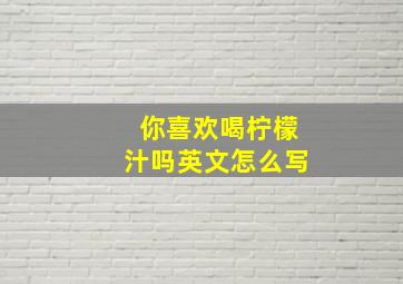 你喜欢喝柠檬汁吗英文怎么写