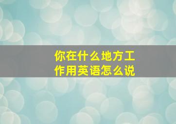 你在什么地方工作用英语怎么说