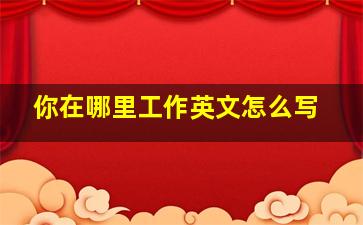 你在哪里工作英文怎么写