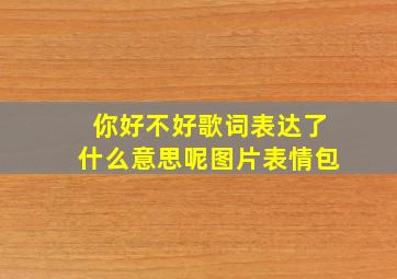 你好不好歌词表达了什么意思呢图片表情包