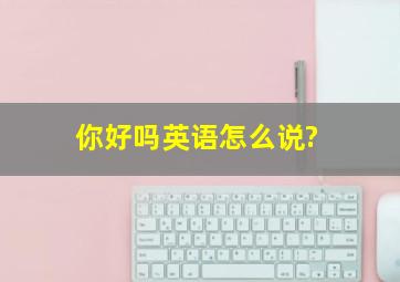 你好吗英语怎么说?