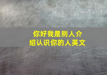 你好我是别人介绍认识你的人英文