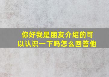 你好我是朋友介绍的可以认识一下吗怎么回答他