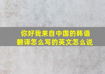 你好我来自中国的韩语翻译怎么写的英文怎么说