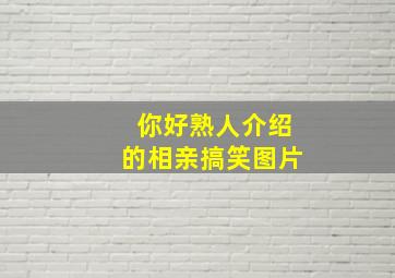 你好熟人介绍的相亲搞笑图片