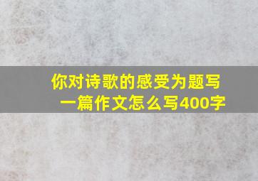 你对诗歌的感受为题写一篇作文怎么写400字