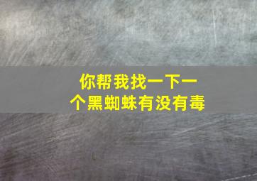 你帮我找一下一个黑蜘蛛有没有毒