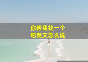 你帮我找一个吧英文怎么说