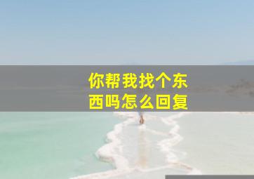 你帮我找个东西吗怎么回复