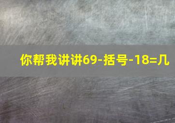 你帮我讲讲69-括号-18=几