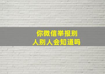 你微信举报别人别人会知道吗