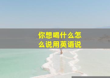 你想喝什么怎么说用英语说