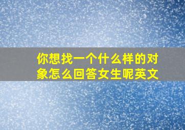 你想找一个什么样的对象怎么回答女生呢英文