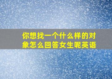 你想找一个什么样的对象怎么回答女生呢英语