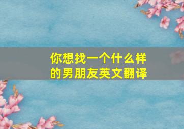 你想找一个什么样的男朋友英文翻译