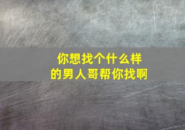 你想找个什么样的男人哥帮你找啊