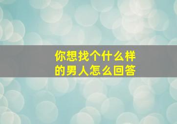 你想找个什么样的男人怎么回答