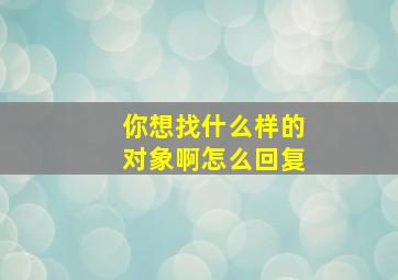 你想找什么样的对象啊怎么回复