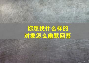 你想找什么样的对象怎么幽默回答