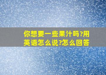 你想要一些果汁吗?用英语怎么说?怎么回答