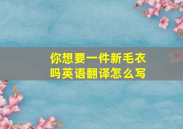 你想要一件新毛衣吗英语翻译怎么写