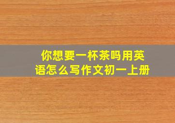 你想要一杯茶吗用英语怎么写作文初一上册