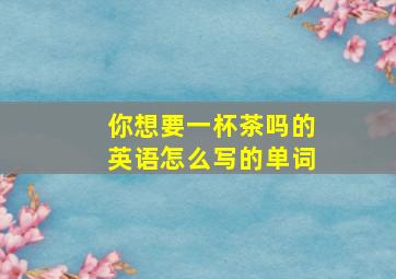 你想要一杯茶吗的英语怎么写的单词