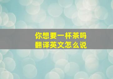 你想要一杯茶吗翻译英文怎么说