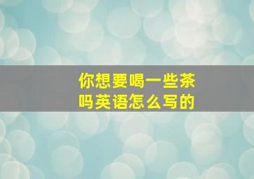 你想要喝一些茶吗英语怎么写的