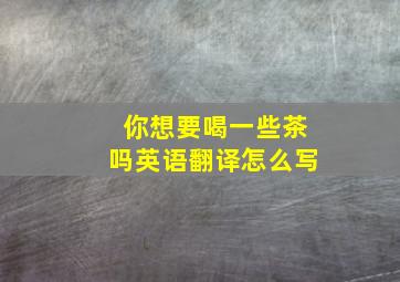 你想要喝一些茶吗英语翻译怎么写