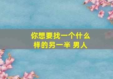 你想要找一个什么样的另一半 男人