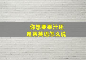 你想要果汁还是茶英语怎么说