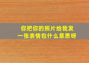 你把你的照片给我发一张表情包什么意思呀