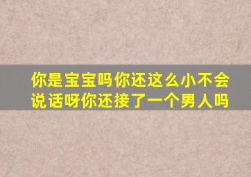 你是宝宝吗你还这么小不会说话呀你还接了一个男人吗