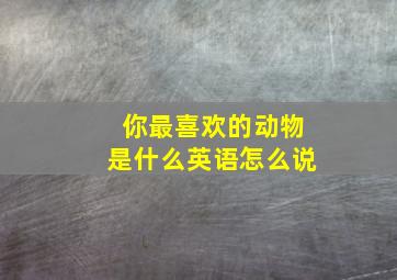 你最喜欢的动物是什么英语怎么说