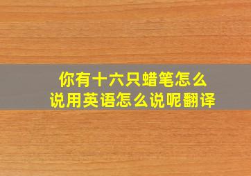 你有十六只蜡笔怎么说用英语怎么说呢翻译