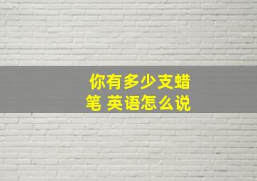 你有多少支蜡笔 英语怎么说